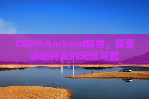 CSDN Android博客，探索移动开发的无限可能